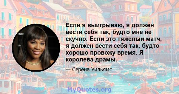 Если я выигрываю, я должен вести себя так, будто мне не скучно. Если это тяжелый матч, я должен вести себя так, будто хорошо провожу время. Я королева драмы.