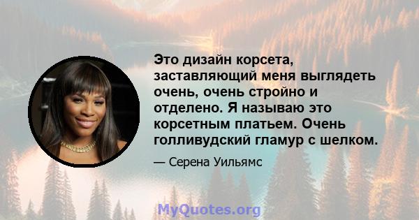 Это дизайн корсета, заставляющий меня выглядеть очень, очень стройно и отделено. Я называю это корсетным платьем. Очень голливудский гламур с шелком.