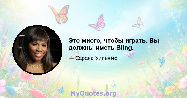 Это много, чтобы играть. Вы должны иметь Bling.