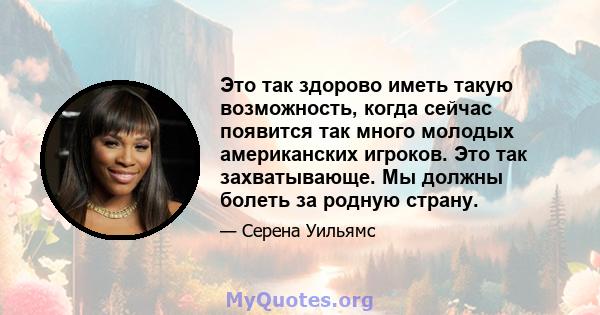 Это так здорово иметь такую ​​возможность, когда сейчас появится так много молодых американских игроков. Это так захватывающе. Мы должны болеть за родную страну.