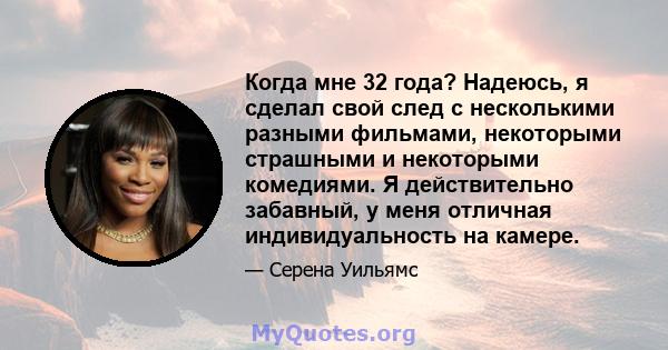 Когда мне 32 года? Надеюсь, я сделал свой след с несколькими разными фильмами, некоторыми страшными и некоторыми комедиями. Я действительно забавный, у меня отличная индивидуальность на камере.