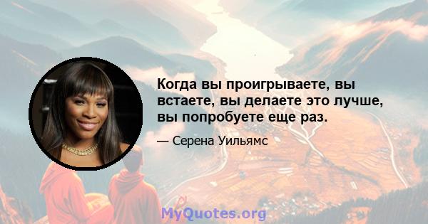 Когда вы проигрываете, вы встаете, вы делаете это лучше, вы попробуете еще раз.