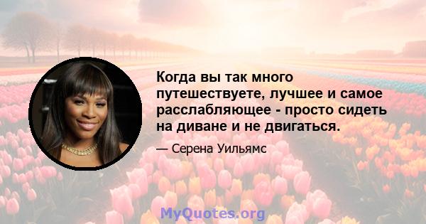 Когда вы так много путешествуете, лучшее и самое расслабляющее - просто сидеть на диване и не двигаться.