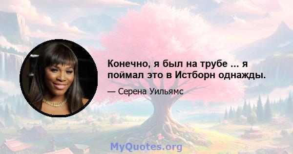 Конечно, я был на трубе ... я поймал это в Истборн однажды.