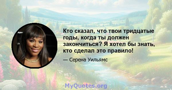 Кто сказал, что твои тридцатые годы, когда ты должен закончиться? Я хотел бы знать, кто сделал это правило!