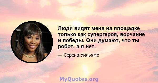 Люди видят меня на площадке только как супергероя, ворчание и победы. Они думают, что ты робот, а я нет.