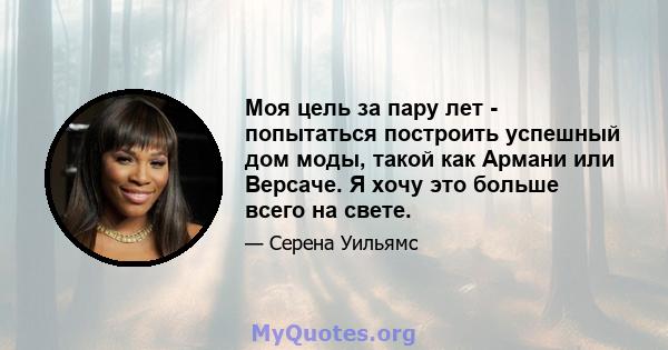 Моя цель за пару лет - попытаться построить успешный дом моды, такой как Армани или Версаче. Я хочу это больше всего на свете.