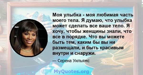 Моя улыбка - моя любимая часть моего тела. Я думаю, что улыбка может сделать все ваше тело. Я хочу, чтобы женщины знали, что все в порядке. Что вы можете быть тем, каким бы вы ни размещали, и быть красивым внутри и