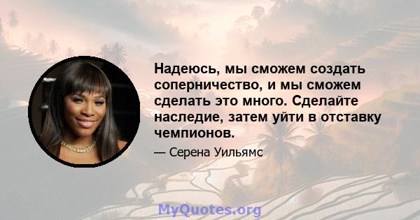 Надеюсь, мы сможем создать соперничество, и мы сможем сделать это много. Сделайте наследие, затем уйти в отставку чемпионов.