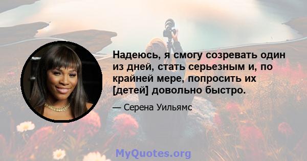 Надеюсь, я смогу созревать один из дней, стать серьезным и, по крайней мере, попросить их [детей] довольно быстро.