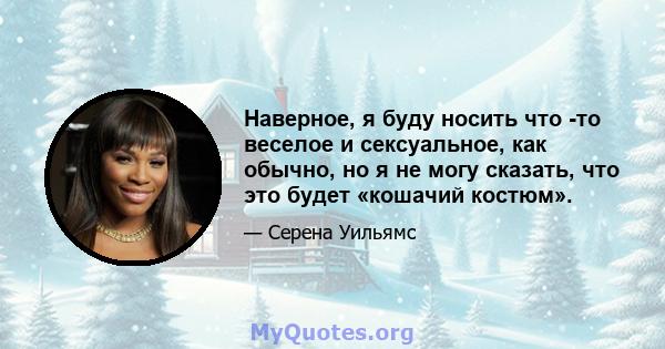 Наверное, я буду носить что -то веселое и сексуальное, как обычно, но я не могу сказать, что это будет «кошачий костюм».