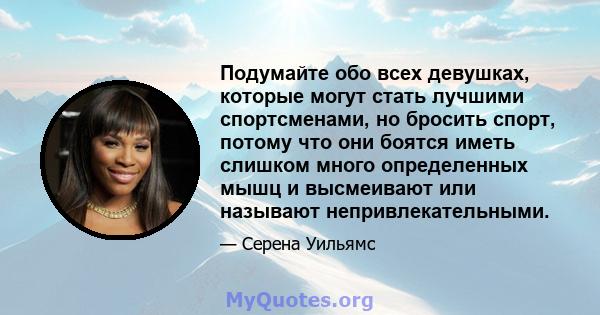 Подумайте обо всех девушках, которые могут стать лучшими спортсменами, но бросить спорт, потому что они боятся иметь слишком много определенных мышц и высмеивают или называют непривлекательными.