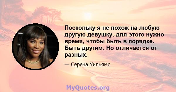 Поскольку я не похож на любую другую девушку, для этого нужно время, чтобы быть в порядке. Быть другим. Но отличается от разных.