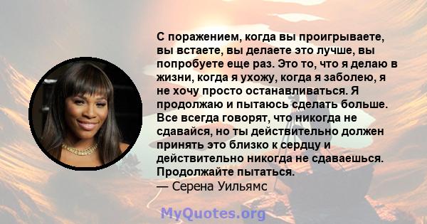 С поражением, когда вы проигрываете, вы встаете, вы делаете это лучше, вы попробуете еще раз. Это то, что я делаю в жизни, когда я ухожу, когда я заболею, я не хочу просто останавливаться. Я продолжаю и пытаюсь сделать