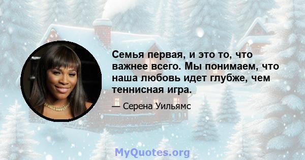 Семья первая, и это то, что важнее всего. Мы понимаем, что наша любовь идет глубже, чем теннисная игра.