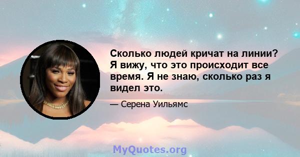 Сколько людей кричат ​​на линии? Я вижу, что это происходит все время. Я не знаю, сколько раз я видел это.