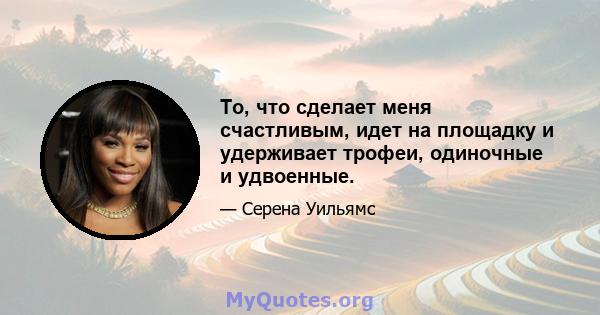 То, что сделает меня счастливым, идет на площадку и удерживает трофеи, одиночные и удвоенные.