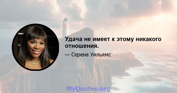 Удача не имеет к этому никакого отношения.