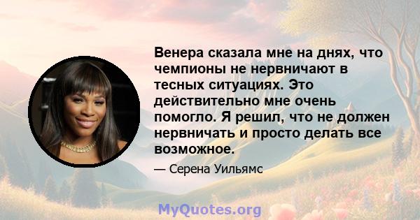 Венера сказала мне на днях, что чемпионы не нервничают в тесных ситуациях. Это действительно мне очень помогло. Я решил, что не должен нервничать и просто делать все возможное.