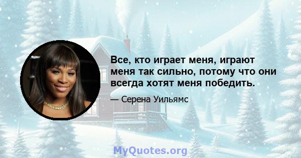 Все, кто играет меня, играют меня так сильно, потому что они всегда хотят меня победить.