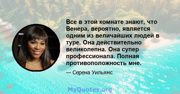 Все в этой комнате знают, что Венера, вероятно, является одним из величайших людей в туре. Она действительно великолепна. Она супер профессионала. Полная противоположность мне.