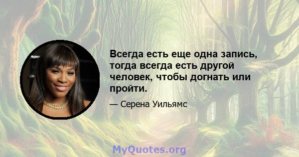 Всегда есть еще одна запись, тогда всегда есть другой человек, чтобы догнать или пройти.