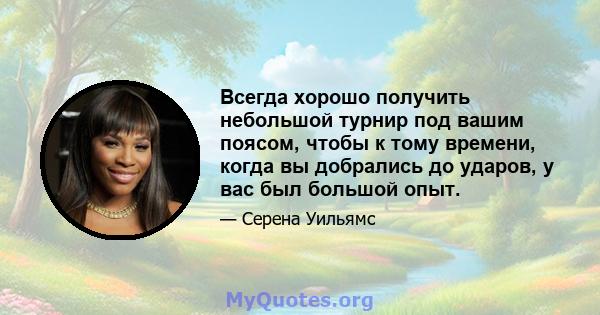 Всегда хорошо получить небольшой турнир под вашим поясом, чтобы к тому времени, когда вы добрались до ударов, у вас был большой опыт.