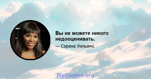 Вы не можете никого недооценивать.