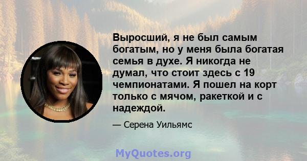 Выросший, я не был самым богатым, но у меня была богатая семья в духе. Я никогда не думал, что стоит здесь с 19 чемпионатами. Я пошел на корт только с мячом, ракеткой и с надеждой.