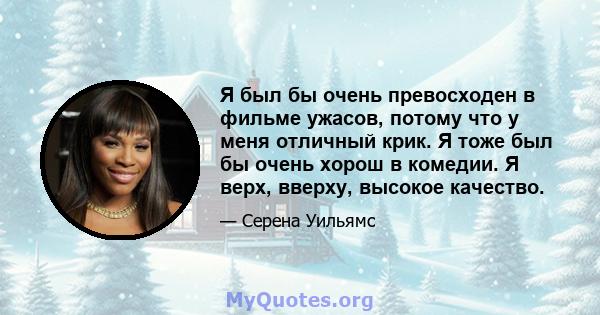 Я был бы очень превосходен в фильме ужасов, потому что у меня отличный крик. Я тоже был бы очень хорош в комедии. Я верх, вверху, высокое качество.