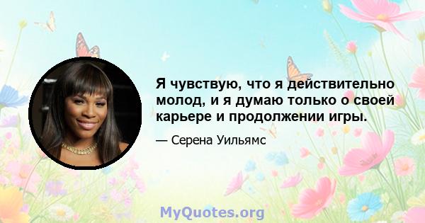 Я чувствую, что я действительно молод, и я думаю только о своей карьере и продолжении игры.