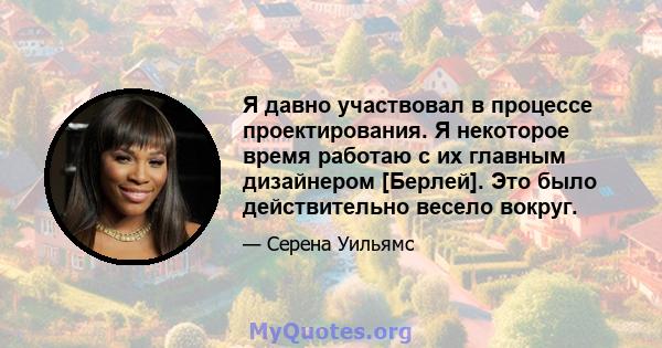 Я давно участвовал в процессе проектирования. Я некоторое время работаю с их главным дизайнером [Берлей]. Это было действительно весело вокруг.