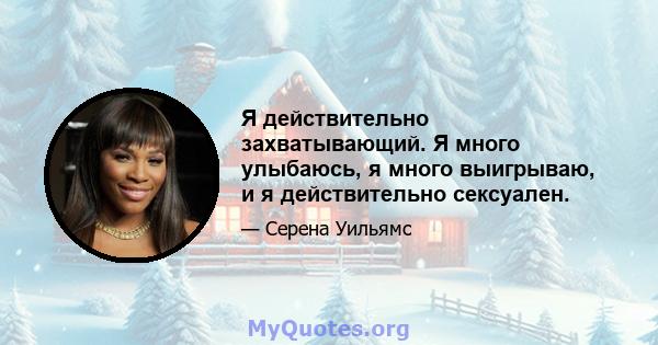 Я действительно захватывающий. Я много улыбаюсь, я много выигрываю, и я действительно сексуален.