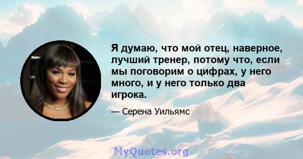 Я думаю, что мой отец, наверное, лучший тренер, потому что, если мы поговорим о цифрах, у него много, и у него только два игрока.