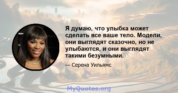 Я думаю, что улыбка может сделать все ваше тело. Модели, они выглядят сказочно, но не улыбаются, и они выглядят такими безумными.