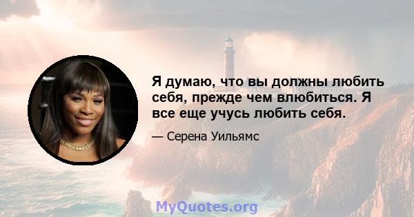 Я думаю, что вы должны любить себя, прежде чем влюбиться. Я все еще учусь любить себя.