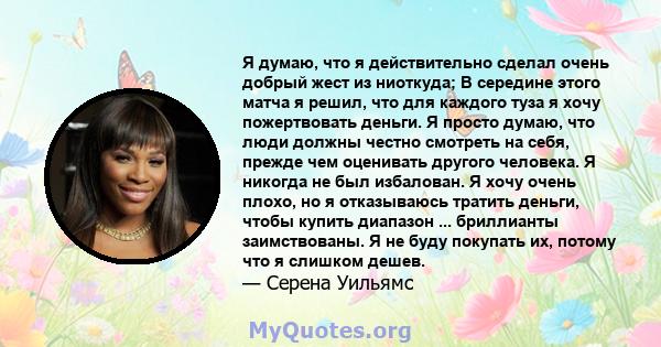 Я думаю, что я действительно сделал очень добрый жест из ниоткуда; В середине этого матча я решил, что для каждого туза я хочу пожертвовать деньги. Я просто думаю, что люди должны честно смотреть на себя, прежде чем