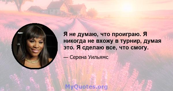 Я не думаю, что проиграю. Я никогда не вхожу в турнир, думая это. Я сделаю все, что смогу.