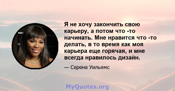 Я не хочу закончить свою карьеру, а потом что -то начинать. Мне нравится что -то делать, в то время как моя карьера еще горячая, и мне всегда нравилось дизайн.