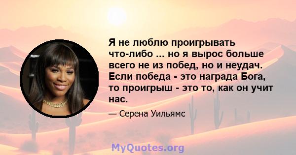 Я не люблю проигрывать что-либо ... но я вырос больше всего не из побед, но и неудач. Если победа - это награда Бога, то проигрыш - это то, как он учит нас.