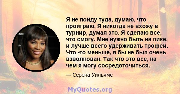 Я не пойду туда, думаю, что проиграю. Я никогда не вхожу в турнир, думая это. Я сделаю все, что смогу. Мне нужно быть на пике, и лучше всего удерживать трофей. Что -то меньше, я бы не был очень взволнован. Так что это