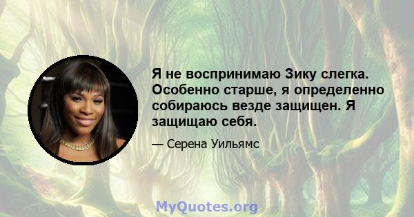 Я не воспринимаю Зику слегка. Особенно старше, я определенно собираюсь везде защищен. Я защищаю себя.