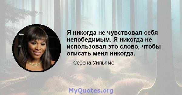 Я никогда не чувствовал себя непобедимым. Я никогда не использовал это слово, чтобы описать меня никогда.