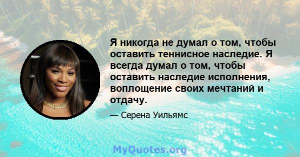 Я никогда не думал о том, чтобы оставить теннисное наследие. Я всегда думал о том, чтобы оставить наследие исполнения, воплощение своих мечтаний и отдачу.