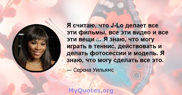 Я считаю, что J-Lo делает все эти фильмы, все эти видео и все эти вещи ... Я знаю, что могу играть в теннис, действовать и делать фотосессии и модель. Я знаю, что могу сделать все это.