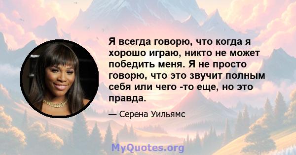 Я всегда говорю, что когда я хорошо играю, никто не может победить меня. Я не просто говорю, что это звучит полным себя или чего -то еще, но это правда.