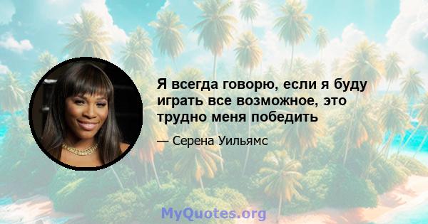 Я всегда говорю, если я буду играть все возможное, это трудно меня победить