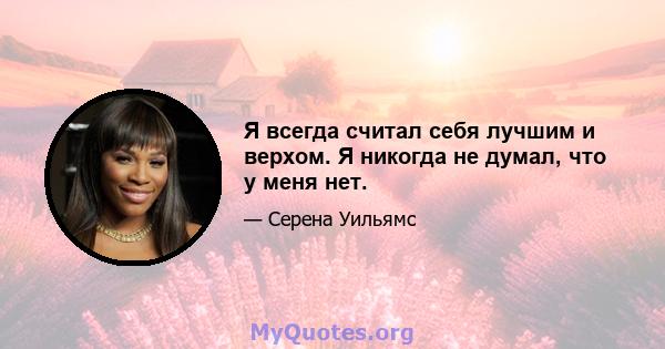 Я всегда считал себя лучшим и верхом. Я никогда не думал, что у меня нет.