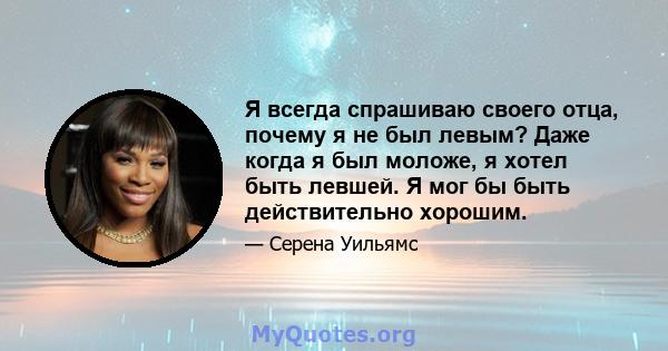 Я всегда спрашиваю своего отца, почему я не был левым? Даже когда я был моложе, я хотел быть левшей. Я мог бы быть действительно хорошим.