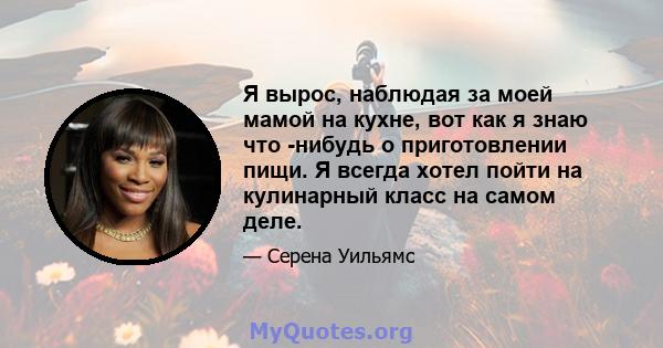 Я вырос, наблюдая за моей мамой на кухне, вот как я знаю что -нибудь о приготовлении пищи. Я всегда хотел пойти на кулинарный класс на самом деле.